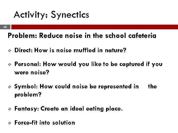 Activity: Synectics 60 Problem: Reduce noise in the school cafeteria v Direct: How is