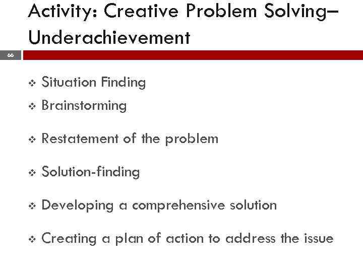 Activity: Creative Problem Solving– Underachievement 66 Situation Finding v Brainstorming v v Restatement of