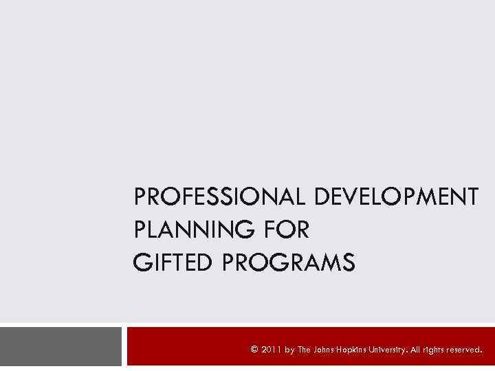 PROFESSIONAL DEVELOPMENT PLANNING FOR GIFTED PROGRAMS © 2011 by The Johns Hopkins University. All