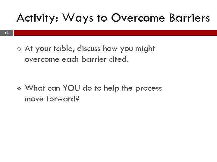 Activity: Ways to Overcome Barriers 12 v At your table, discuss how you might
