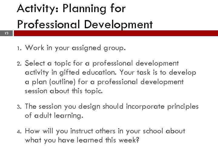 Activity: Planning for Professional Development 13 1. Work in your assigned group. 2. Select