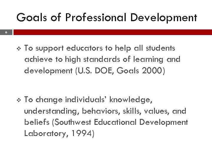 Goals of Professional Development 6 v To support educators to help all students achieve