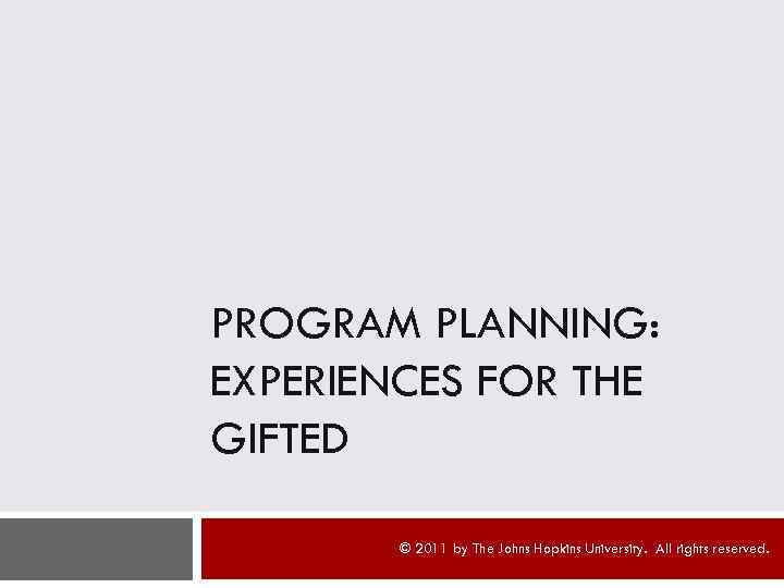 PROGRAM PLANNING: EXPERIENCES FOR THE GIFTED © 2011 by The Johns Hopkins University. All