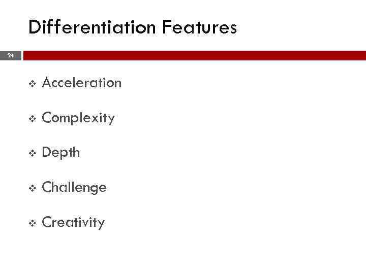 Differentiation Features 24 v Acceleration v Complexity v Depth v Challenge v Creativity 