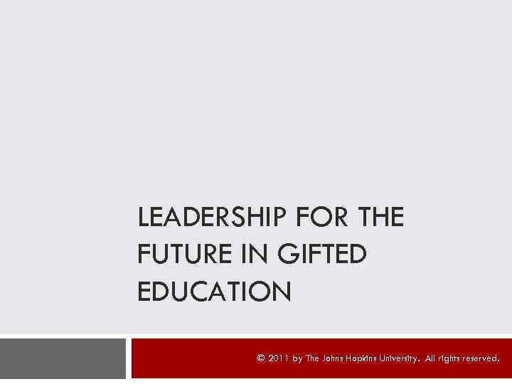 LEADERSHIP FOR THE FUTURE IN GIFTED EDUCATION © 2011 by The Johns Hopkins University.