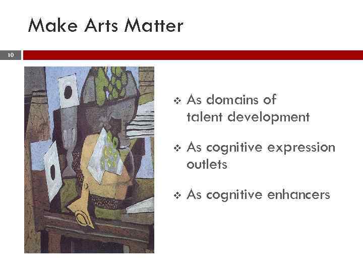 Make Arts Matter 10 v As domains of talent development v As cognitive expression