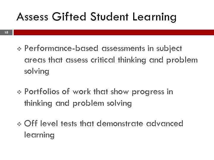 Assess Gifted Student Learning 18 v Performance-based assessments in subject areas that assess critical