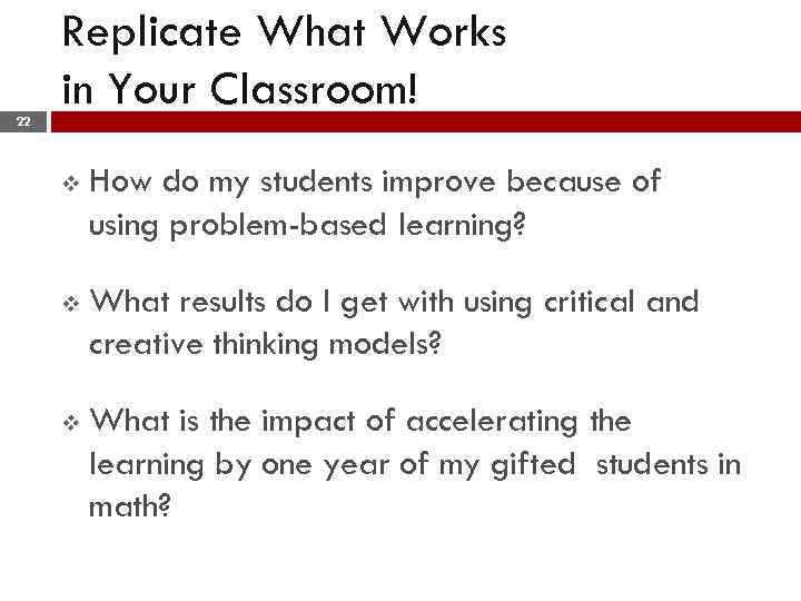 22 Replicate What Works in Your Classroom! v How do my students improve because