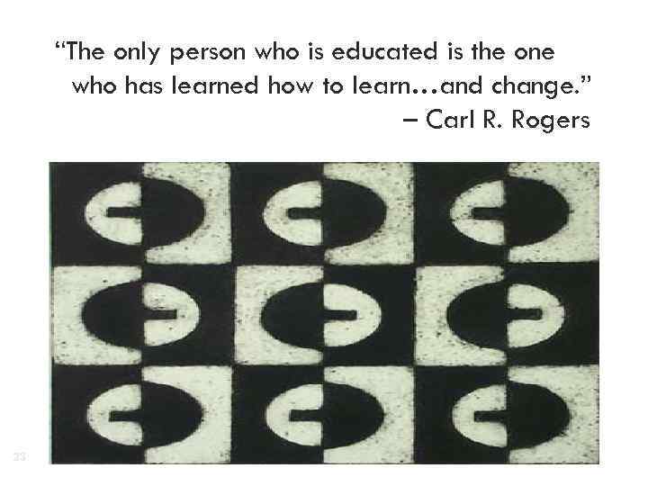 “The only person who is educated is the one who has learned how to