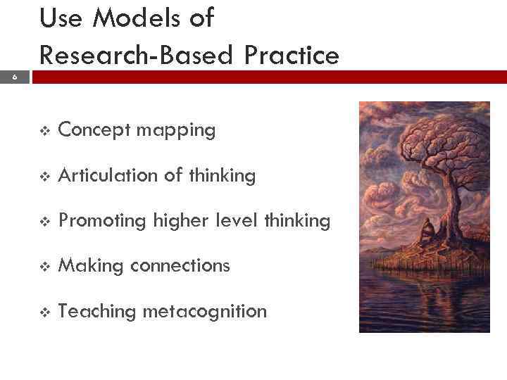 Use Models of Research-Based Practice 6 v Concept mapping v Articulation of thinking v