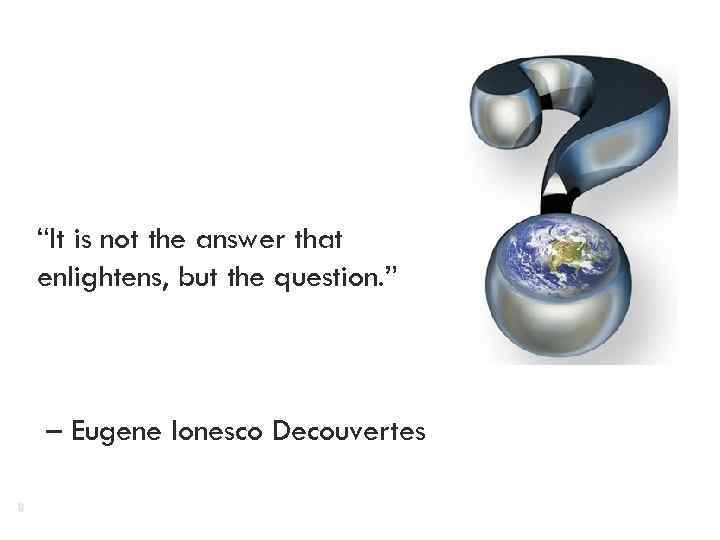 “It is not the answer that enlightens, but the question. ” – Eugene Ionesco