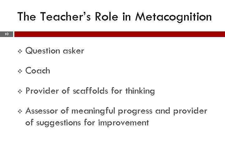 The Teacher’s Role in Metacognition 10 v Question asker v Coach v Provider of
