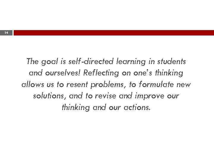 14 The goal is self-directed learning in students and ourselves! Reflecting on one’s thinking