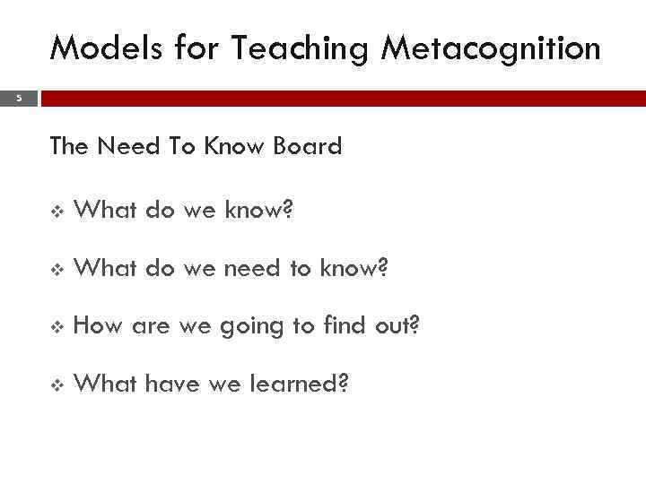 Models for Teaching Metacognition 5 The Need To Know Board v What do we