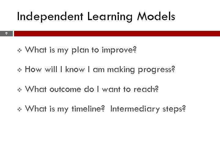 Independent Learning Models 9 v What is my plan to improve? v How will