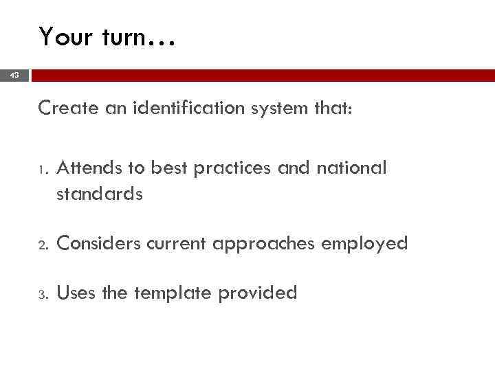 Your turn… 43 Create an identification system that: 1. Attends to best practices and
