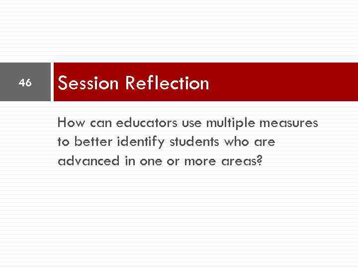 46 Session Reflection How can educators use multiple measures to better identify students who