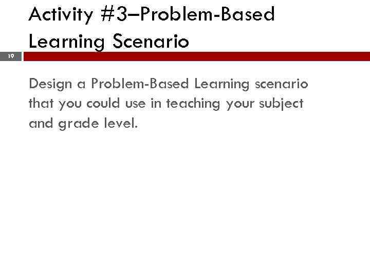 Activity #3–Problem-Based Learning Scenario 19 Design a Problem-Based Learning scenario that you could use