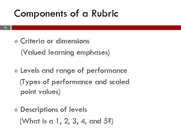 Components of a Rubric 15 v Criteria or dimensions (Valued learning emphases) v Levels