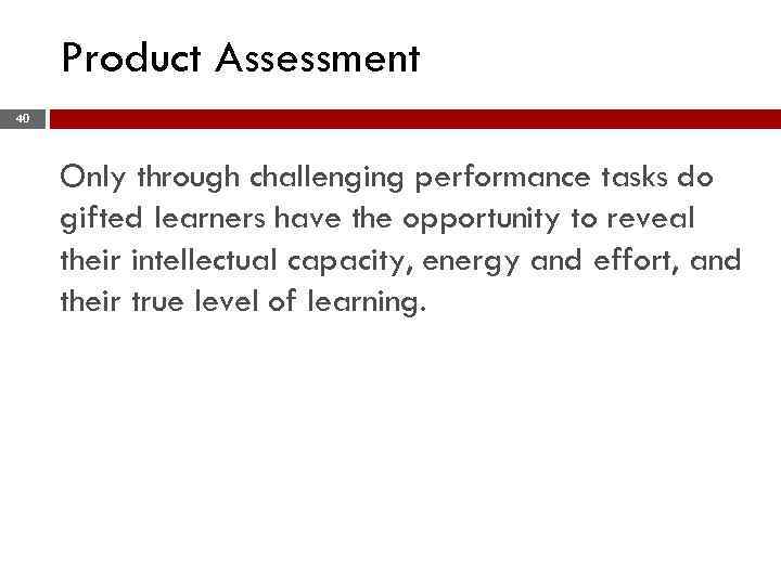 Product Assessment 40 Only through challenging performance tasks do gifted learners have the opportunity