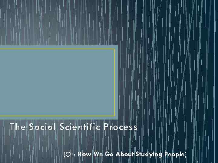 The Social Scientific Process (Or: How We Go About Studying People) 