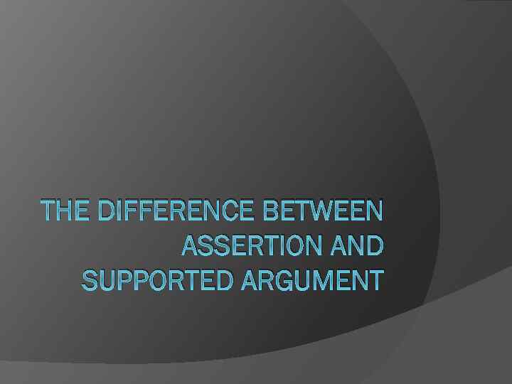 THE DIFFERENCE BETWEEN ASSERTION AND SUPPORTED ARGUMENT 