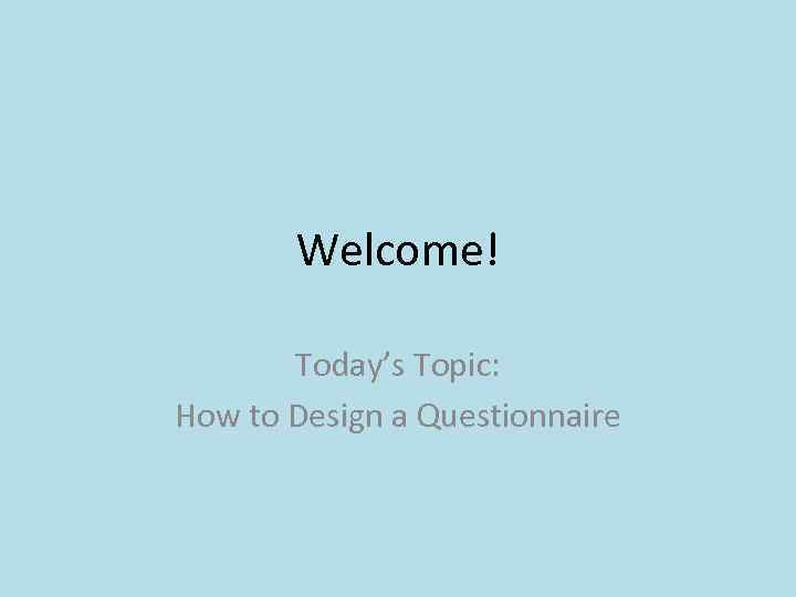 Welcome! Today’s Topic: How to Design a Questionnaire 