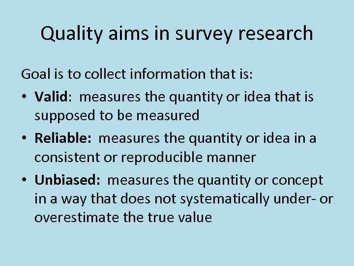 Quality aims in survey research Goal is to collect information that is: • Valid:
