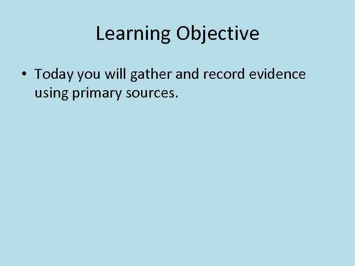 Learning Objective • Today you will gather and record evidence using primary sources. 