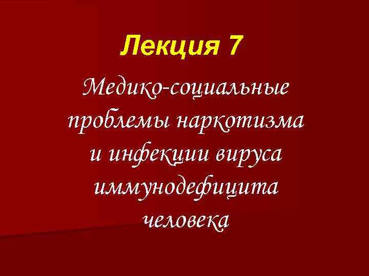 Лекция 7 Медико-социальные проблемы наркотизма и инфекции вируса иммунодефицита человека 