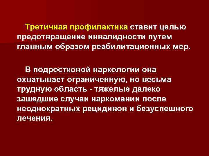 Третичная профилактика ставит целью предотвращение инвалидности путем главным образом реабилитационных мер. В подростковой наркологии