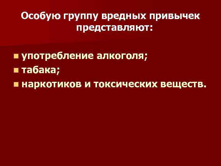 Особую группу вредных привычек представляют: n употребление алкоголя; n табака; n наркотиков и токсических