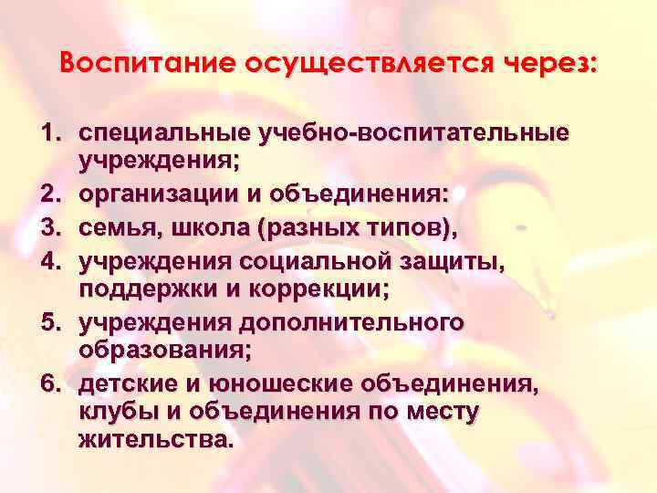 Воспитание осуществляется через: 1. специальные учебно-воспитательные учреждения; 2. организации и объединения: 3. семья, школа