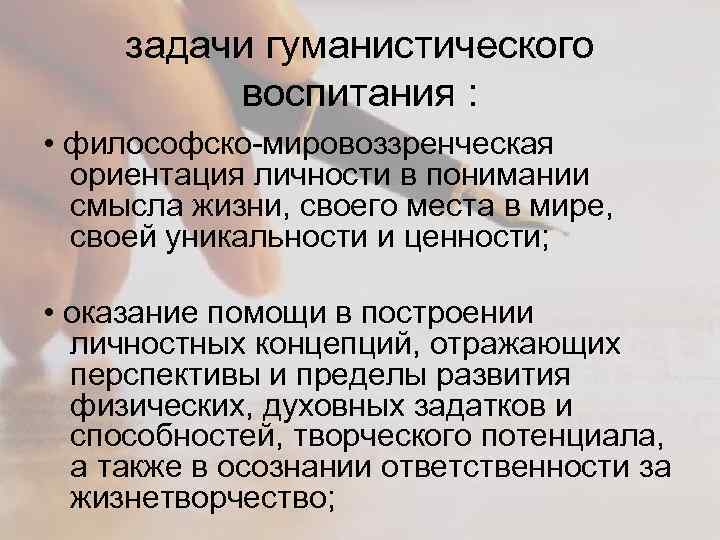 задачи гуманистического воспитания : • философско-мировоззренческая ориентация личности в понимании смысла жизни, своего места