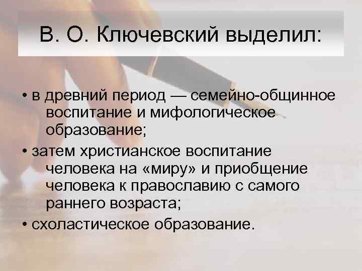 В. О. Ключевский выделил: • в древний период — семейно-общинное воспитание и мифологическое образование;