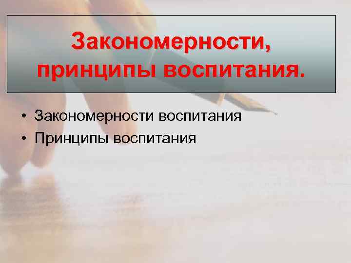 Закономерности, принципы воспитания. • Закономерности воспитания • Принципы воспитания 