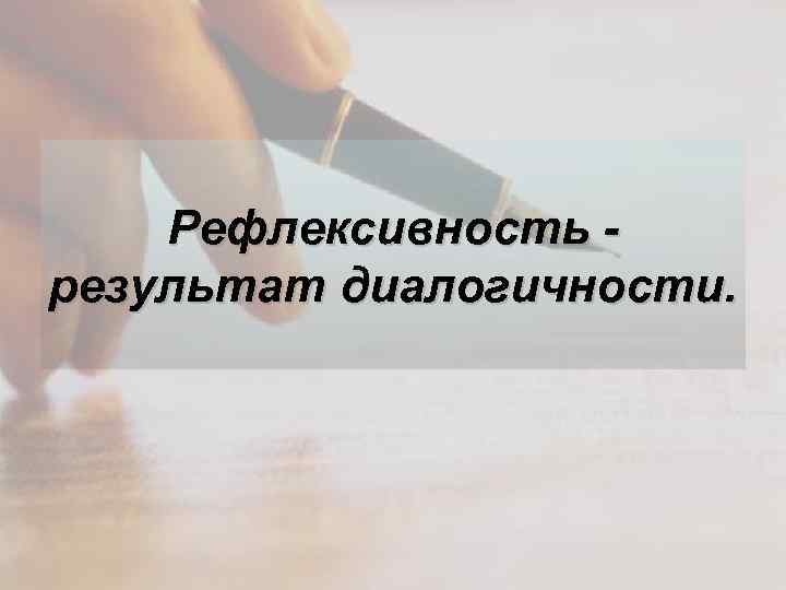 Рефлексивность результат диалогичности. 