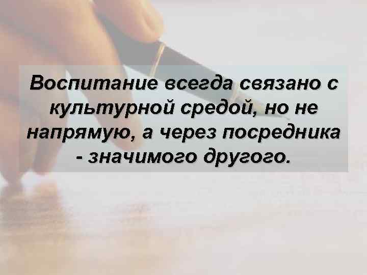 Воспитание всегда связано с культурной средой, но не напрямую, а через посредника - значимого