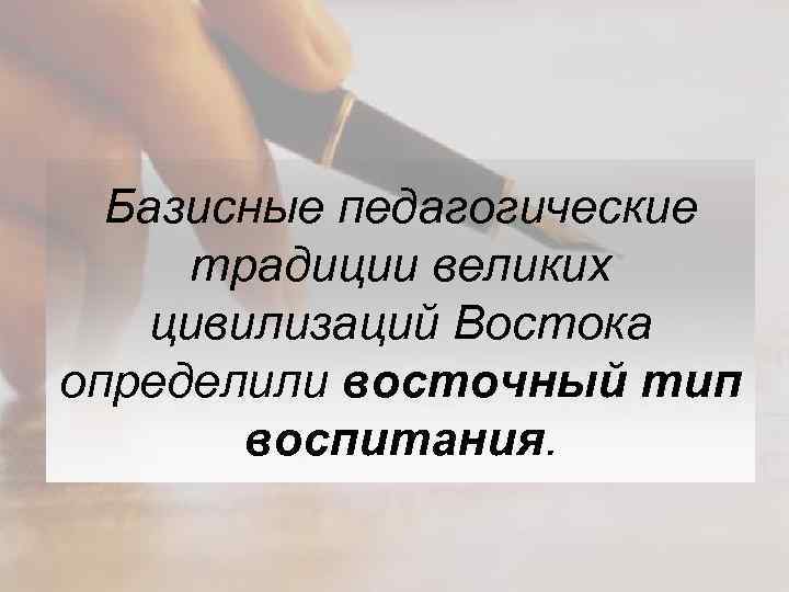 Базисные педагогические традиции великих цивилизаций Востока определили восточный тип воспитания. 