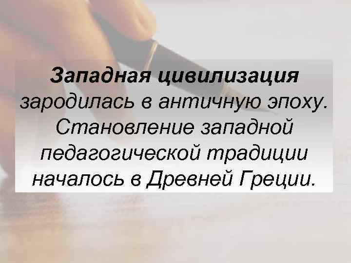 Западная цивилизация зародилась в античную эпоху. Становление западной педагогической традиции началось в Древней Греции.