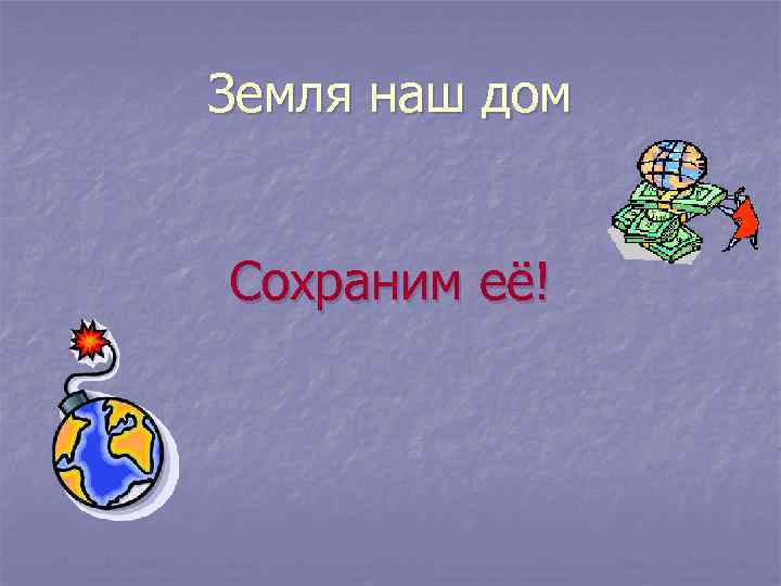 Земля наш дом Сохраним её! 