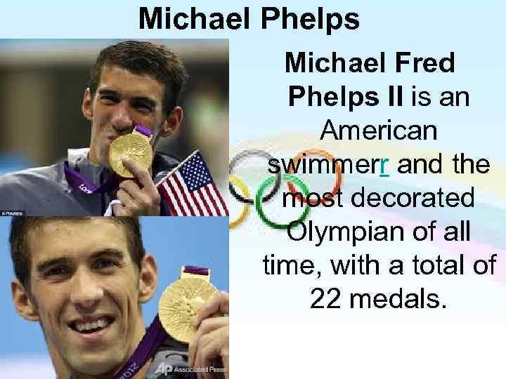 Michael Phelps Michael Fred Phelps II is an American swimmerr and the most decorated