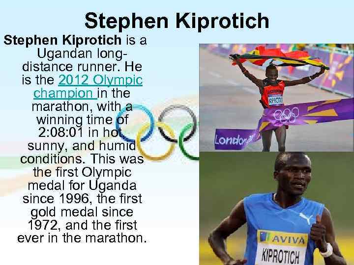 Stephen Kiprotich is a Ugandan longdistance runner. He is the 2012 Olympic champion in