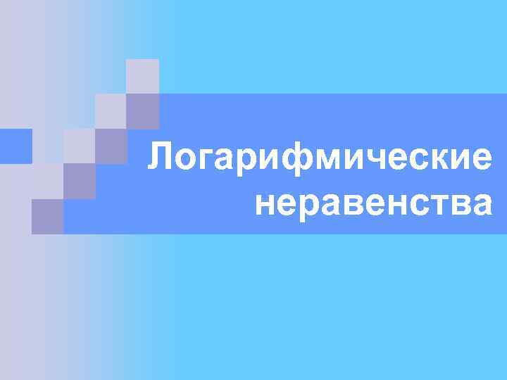 Логарифмические неравенства 