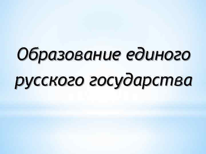 Образование единого русского государства 