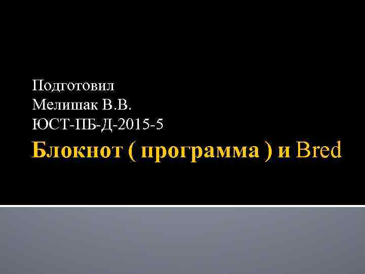 Подготовил Мелишак В. В. ЮСТ-ПБ-Д-2015 -5 Блокнот ( программа ) и Bred 