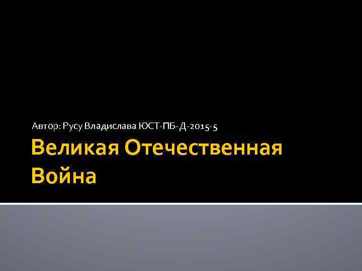 Автор: Русу Владислава ЮСТ-ПБ-Д-2015 -5 Великая Отечественная Война 