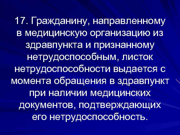 17. Гражданину, направленному в медицинскую организацию из здравпункта и признанному нетрудоспособным, листок нетрудоспособности выдается