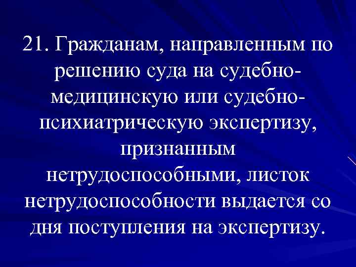 21. Гражданам, направленным по решению суда на судебномедицинскую или судебнопсихиатрическую экспертизу, признанным нетрудоспособными, листок