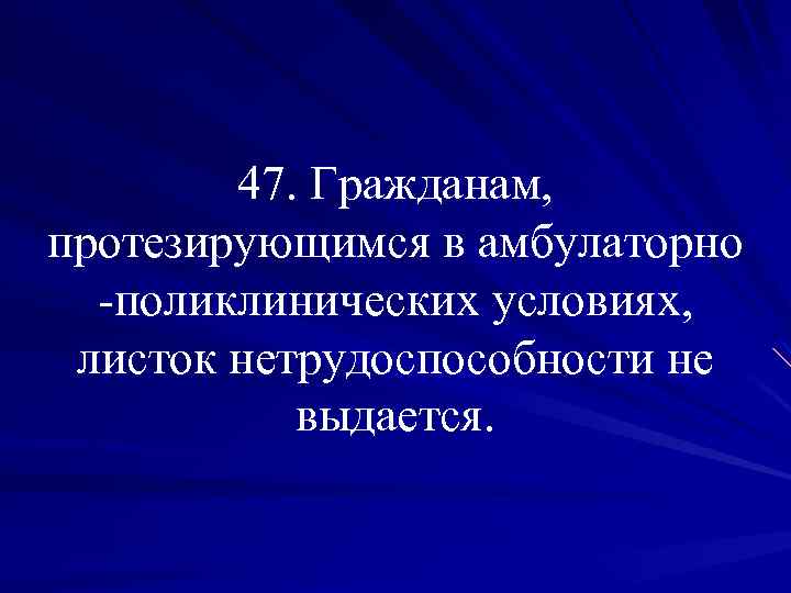 47. Гражданам, протезирующимся в амбулаторно -поликлинических условиях, листок нетрудоспособности не выдается. 